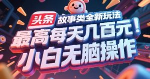 头条故事类全新玩法，最高每天几张，小白无脑操作-最全资源库