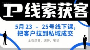 IP线索获客5月23-25号线下课，把客户拉到私域成交（录音+课件+笔记）-最全资源库