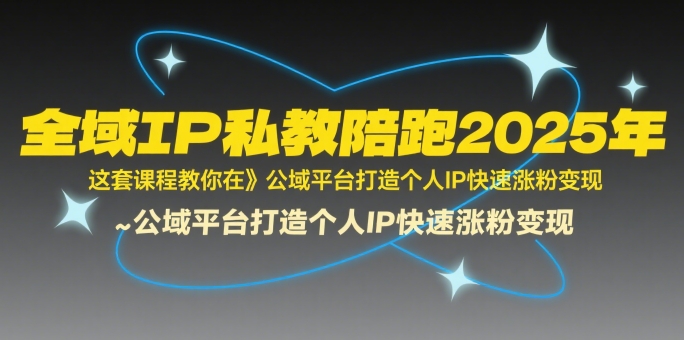 全域IP私教陪跑2025年,这套课程教你在公域平台打造个人IP快速涨粉变现-最全资源库
