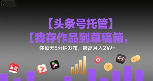 【头条号托管 】我存作品到草稿箱,你每天5分钟发布,最高月入2W+【揭秘】-最全资源库
