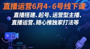 直播运营6月4-6号线下课，‬直播搭建、起号、运营型主播、直播运‬营、随心推独家打法等-最全资源库