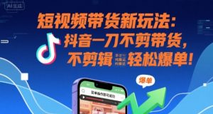 短视频带货新玩法：抖音一刀不剪带货，不剪辑，纯搬运，新手也能轻松爆单!-最全资源库