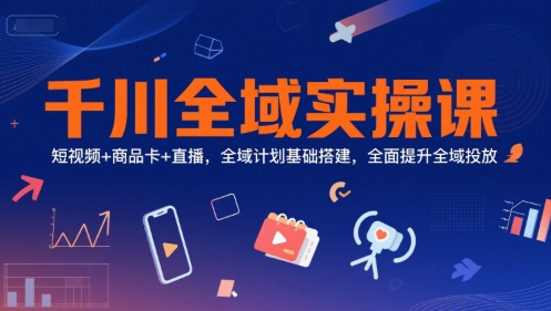 千川全域实操课，短视频+商品卡+直播，全域计划基础搭建，全面提升全域投放-最全资源库