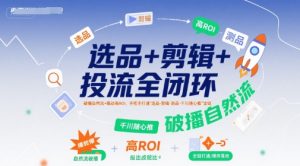选品+剪辑+投流全闭环，破播自然流+撬动高ROI，手把手打通“选品-剪辑-测品-千川随心推”全链-最全资源库