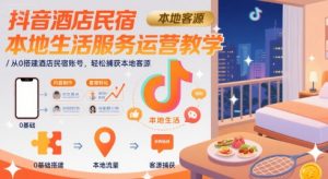 抖音酒店民宿本地生活服务运营教学,从0搭建酒店民宿账号,轻松捕获本地客源-最全资源库