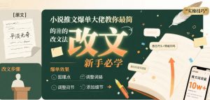 小说推文爆单大佬教你最简单的改文方法实操课，新手必学-最全资源库