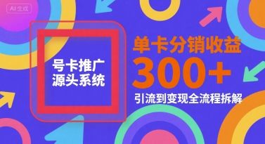 号卡推广源头系统，单卡分销收益3张+，引流到变现全流程拆解【揭秘】-最全资源库