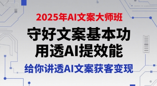 2025年AI文案大师班，守好文案基本功，用透AI提效能，给你讲透AI文案获客变现-最全资源库