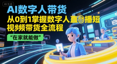 AI数字人带货,从0到1掌握数字人直播短视频带货全流程,在家就能做-最全资源库