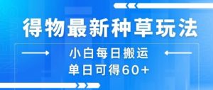 得物最新种草玩法,小白每日搬运单日可得60+-最全资源库