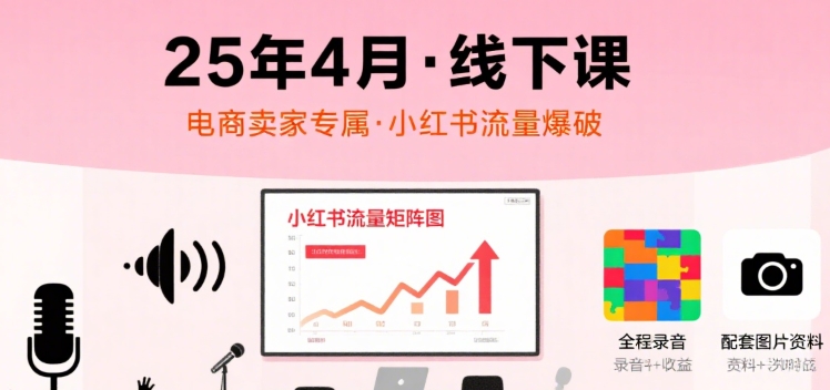 小红书25年4月线下课程,电商卖家小红书流量课,录音+图片-最全资源库