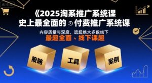 2025淘系推广系统课,史上最全面的付费推广系统课,内容质量与深度,远超绝大多数线下课-最全资源库