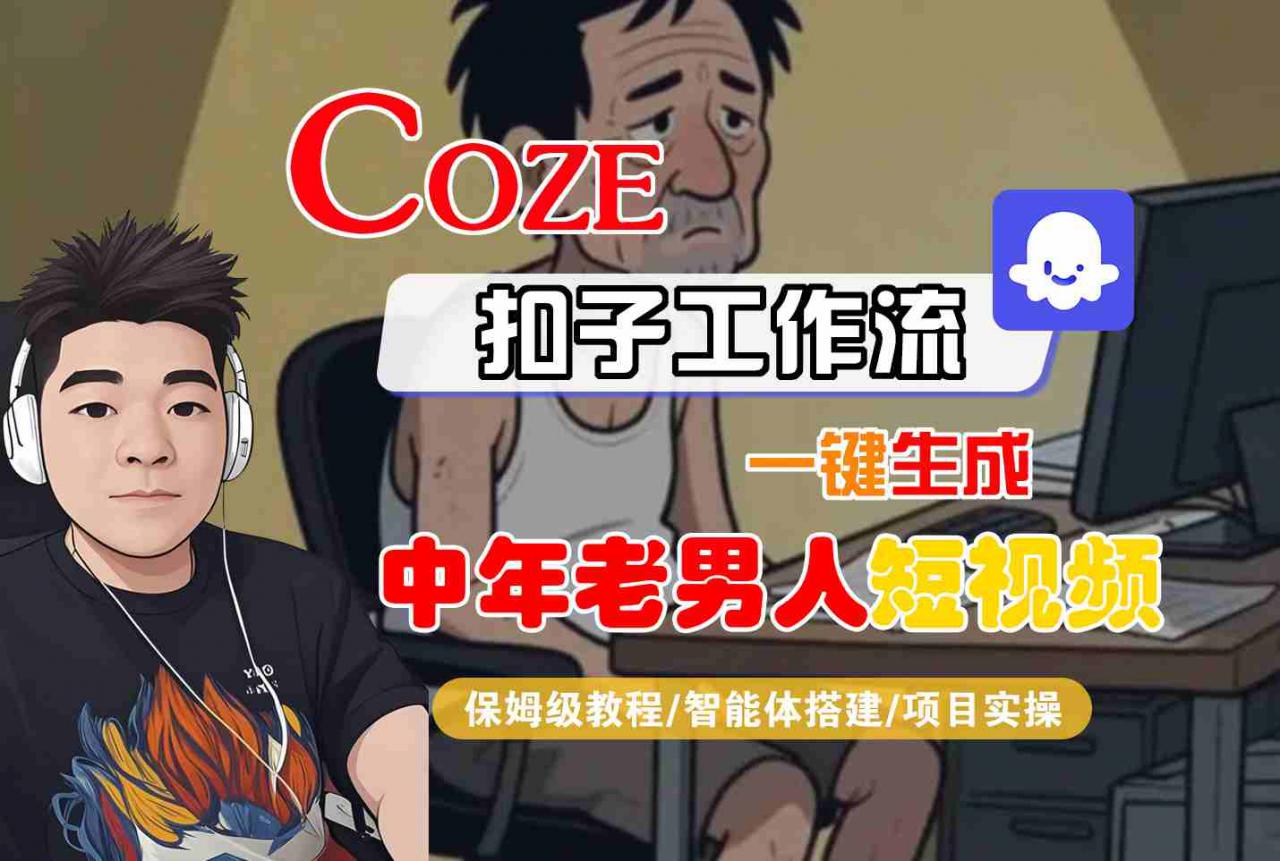 COZE扣子工作流一键生成中年老男人短视频，保姆级教程-智能体搭建-项目实操-最全资源库