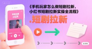 手机玩家怎么做短剧拉新，小红书短剧拉新实操全流程-最全资源库
