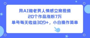 用AI做老男人情感文案视频，20个作品涨粉7W，单号每天收益3张+，小白操作简单-最全资源库