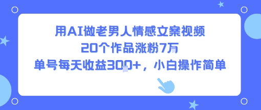用AI做老男人情感文案视频，20个作品涨粉7W，单号每天收益3张+，小白操作简单-最全资源库