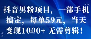 抖音男粉项目，一部手机搞定，每单59米，当天变现1k+  无需剪辑-最全资源库