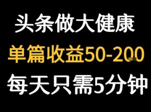 每天5分钟，用今日头条创作大健康图文 单篇收益50-2张-最全资源库