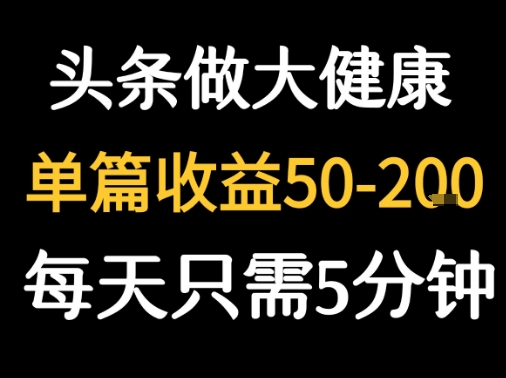 每天5分钟，用今日头条创作大健康图文 单篇收益50-2张-最全资源库