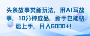 头条故事类新玩法,用AI写故事,10分钟成品,新手也能快速上手,月入6k+-最全资源库