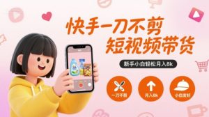 快手一刀不剪短视频带货，新手小白轻松月入8k-最全资源库