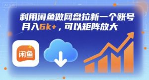 利用闲鱼做网盘拉新一个账号，月入6k+，可以矩阵放大-最全资源库