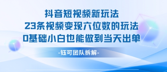 抖音短视频新玩法，23条视频变现六位数，0基础小白也能做到当天出单-最全资源库