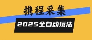 2025携程信息采集全自动玩法，高单价，零人工，全天开干【揭秘】-最全资源库