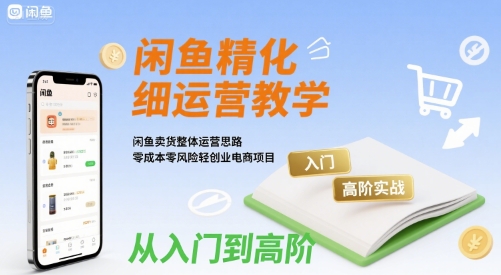闲鱼精细化运营入门+高阶实战教学,闲鱼卖货整体运营思路,零成本零风险轻创业电商项目-最全资源库