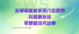 发视频就能变现六位数的抖音新玩法，0基础当天出单-最全资源库