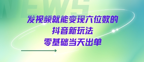 发视频就能变现六位数的抖音新玩法，0基础当天出单-最全资源库