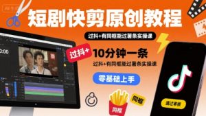 短剧快剪原创教程，10分钟一条，过抖+有同框能过薯条实操课-最全资源库