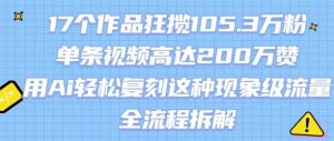 17个作品狂揽105.3W粉，单条视频高达200W赞，用Ai轻松复刻这种现象级流量!(全流程拆解)-最全资源库