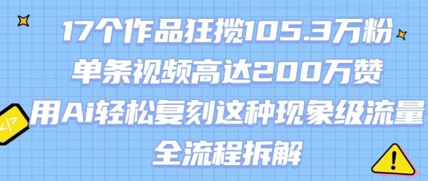 17个作品狂揽105.3W粉，单条视频高达200W赞，用Ai轻松复刻这种现象级流量!(全流程拆解)-最全资源库