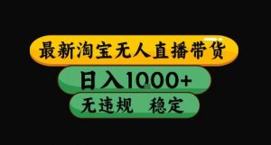 淘宝无人直播带货【最新】，日入10张，独家技术，无违规封号，长期稳定，开播就出单【揭秘】-最全资源库