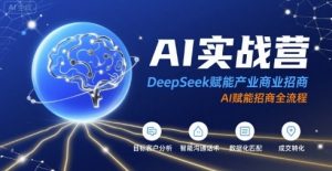 AI实战营:DeepSeek赋能产业商业招商,AI赋能招商全流程-最全资源库