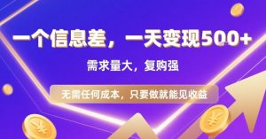 一个信息差，一天变现5张+，需求量大，复购强，无需任何成本，只要做就能见收益【揭秘】-最全资源库