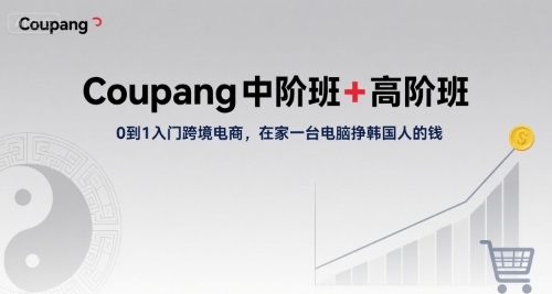 Coupang中阶班+高阶班,0到1入门跨境电商,在家一台电脑挣韩国人的钱-最全资源库
