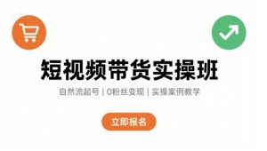 短视频带货实操班,自然流电商快速起号,实现轻松带货变现-最全资源库