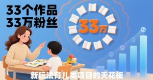 33个作品33W粉丝，育儿类项目的天花板，小白可操作-最全资源库