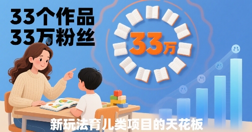 33个作品33W粉丝，育儿类项目的天花板，小白可操作-最全资源库