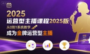 运营型主播课程2025版，从0到1教你成为金牌运营型主播-最全资源库
