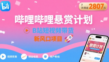 哔哩哔哩悬赏计划,B站短视频带货,7天佣金2807,新风口项目-最全资源库