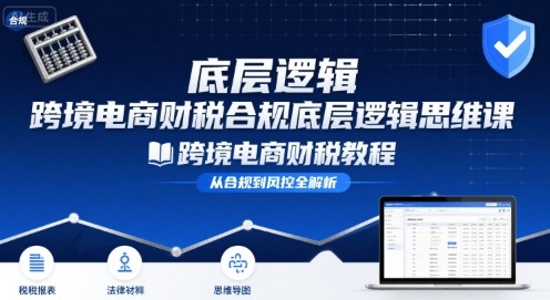 跨境电商财稅合规底层逻辑思维课-跨境电商财税教程-最全资源库
