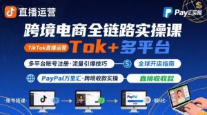 跨境电商线上课，TikTok 直播运营 + 多平台账号注册 + PayPal 万里汇实操教程-最全资源库