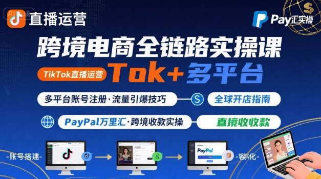 跨境电商线上课，TikTok 直播运营 + 多平台账号注册 + PayPal 万里汇实操教程-最全资源库