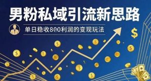 男粉私域引流新思路，单日稳收8张利润的变现玩法-最全资源库