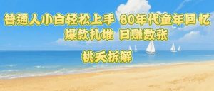 普通人小白轻松上手 80年代童年回忆杀，爆款扎堆，日入数张-最全资源库