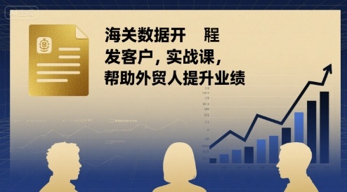海关数据开发客户实战课，帮助外贸人提升业绩-最全资源库