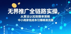 ​无界推广全链路实操，从算法认知到爆单策略，中小商家低成本引爆精准流量-最全资源库